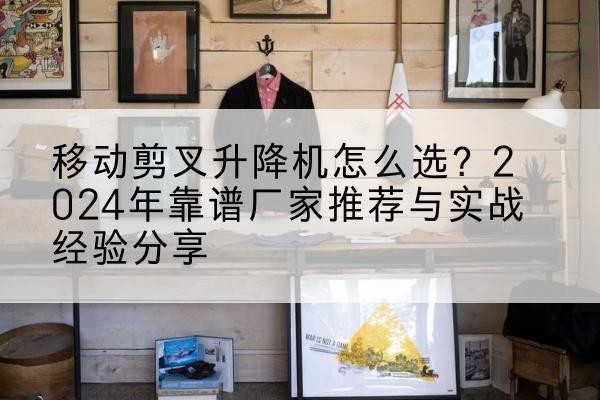 城关升降平台厂家推荐-移动剪叉升降机怎么选？2024年靠谱厂家推荐与实战经验分享