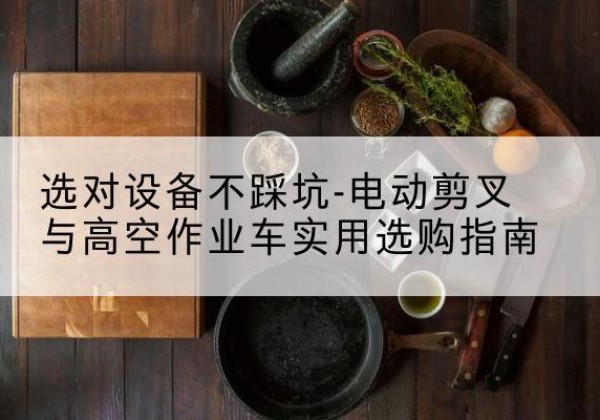 城关电动剪叉升降平台怎么选-选对设备不踩坑-电动剪叉与高空作业车实用选购指南