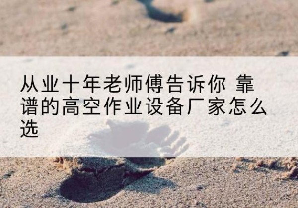 城关高空作业升降机厂家推荐-从业十年老师傅告诉你 靠谱的高空作业设备厂家怎么选
