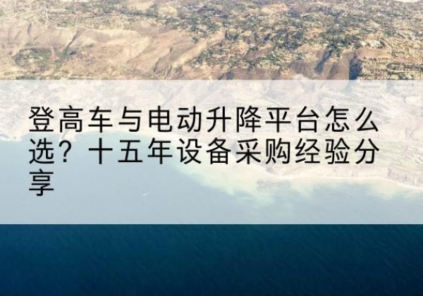 城关登高车厂家厂家-登高车与电动升降平台怎么选？十五年设备采购经验分享