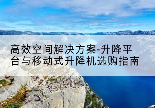 城关升降平台厂家-*空间解决方案-升降平台与移动式升降机选购指南