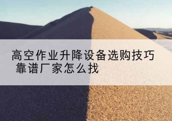 城关电动升降平台厂家推荐-高空作业升降设备选购技巧 靠谱厂家怎么找