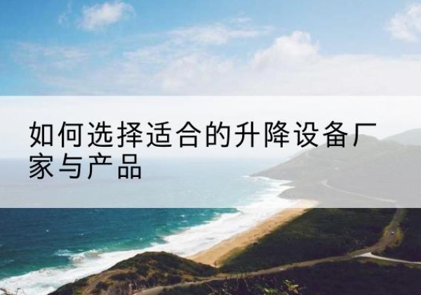 城关电动升降平台厂家-如何选择适合的升降设备厂家与产品