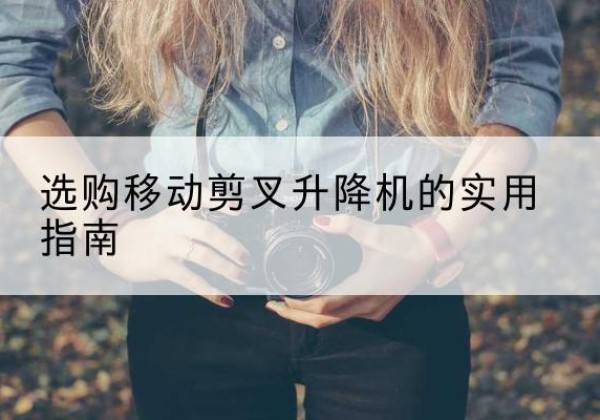 城关移动剪叉升降机怎么选-选购移动剪叉升降机的实用指南